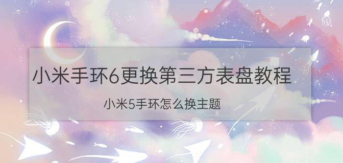 小米手环6更换第三方表盘教程 小米5手环怎么换主题？